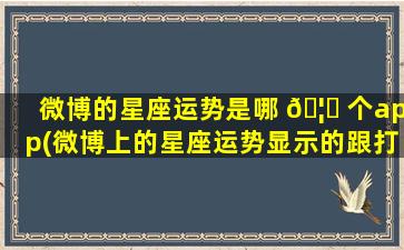 微博的星座运势是哪 🦟 个app(微博上的星座运势显示的跟打开的不一样)